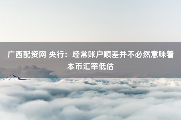 广西配资网 央行：经常账户顺差并不必然意味着本币汇率低估