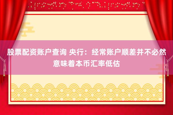 股票配资账户查询 央行：经常账户顺差并不必然意味着本币汇率低估