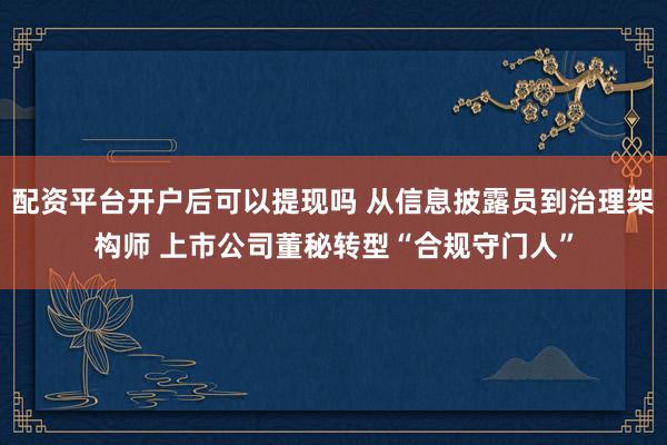 配资平台开户后可以提现吗 从信息披露员到治理架构师 上市公司董秘转型“合规守门人”