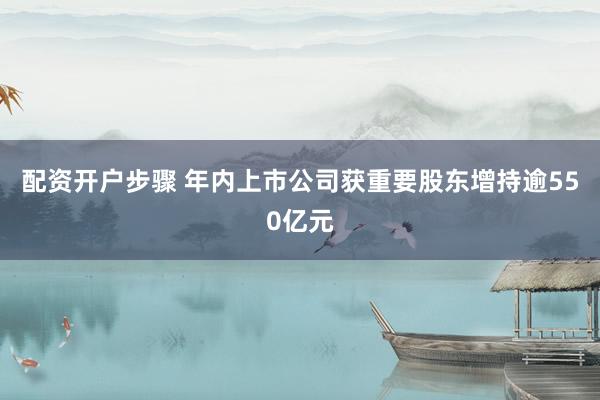 配资开户步骤 年内上市公司获重要股东增持逾550亿元