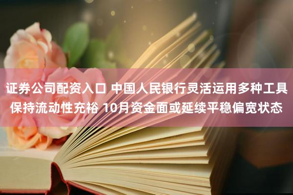 证券公司配资入口 中国人民银行灵活运用多种工具保持流动性充裕 10月资金面或延续平稳偏宽状态