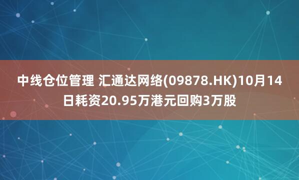 中线仓位管理 汇通达网络(09878.HK)10月14日耗资20.95万港元回购3万股