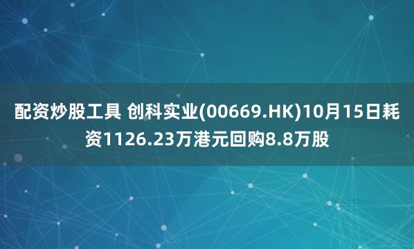 配资炒股工具 创科实业(00669.HK)10月15日耗资1126.23万港元回购8.8万股