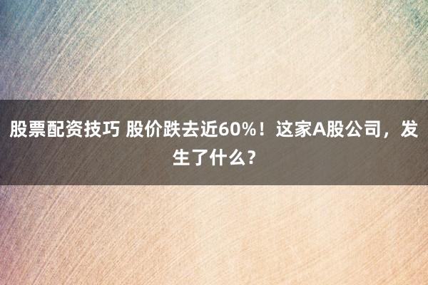 股票配资技巧 股价跌去近60%！这家A股公司，发生了什么？