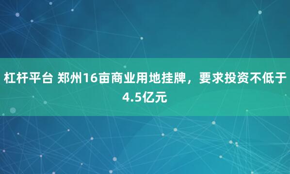 杠杆平台 郑州16亩商业用地挂牌，要求投资不低于4.5亿元