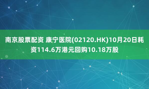 南京股票配资 康宁医院(02120.HK)10月20日耗资114.6万港元回购10.18万股