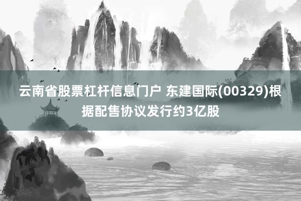云南省股票杠杆信息门户 东建国际(00329)根据配售协议发行约3亿股
