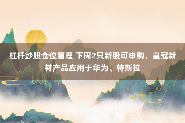 杠杆炒股仓位管理 下周2只新股可申购，皇冠新材产品应用于华为、特斯拉