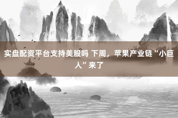 实盘配资平台支持美股吗 下周，苹果产业链“小巨人”来了
