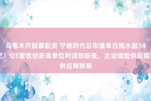 乌鲁木齐股票配资 宁德时代总市值单日缩水超1460亿！Q3营收创新高单位利润却新低，主动缩短供应商账期