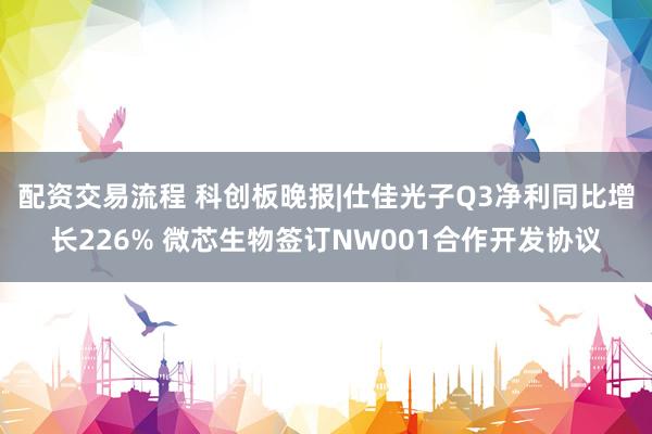 配资交易流程 科创板晚报|仕佳光子Q3净利同比增长226% 微芯生物签订NW001合作开发协议