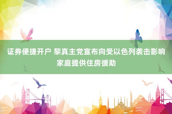 证券便捷开户 黎真主党宣布向受以色列袭击影响家庭提供住房援助