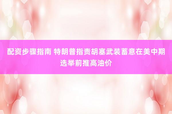 配资步骤指南 特朗普指责胡塞武装蓄意在美中期选举前推高油价