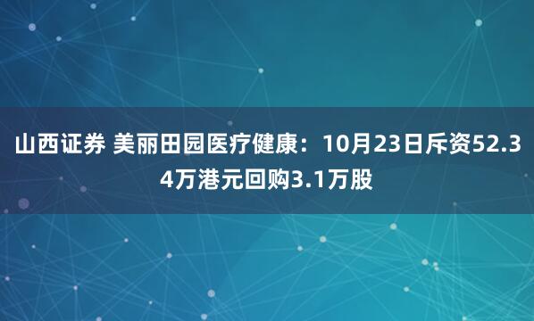 山西证券 美丽田园医疗健康：10月23日斥资52.34万港元回购3.1万股