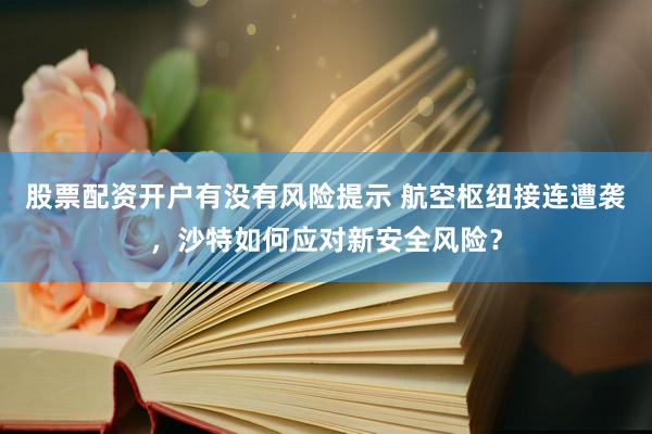 股票配资开户有没有风险提示 航空枢纽接连遭袭，沙特如何应对新安全风险？