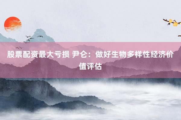 股票配资最大亏损 尹仑:做好生物多样性经济价值评估