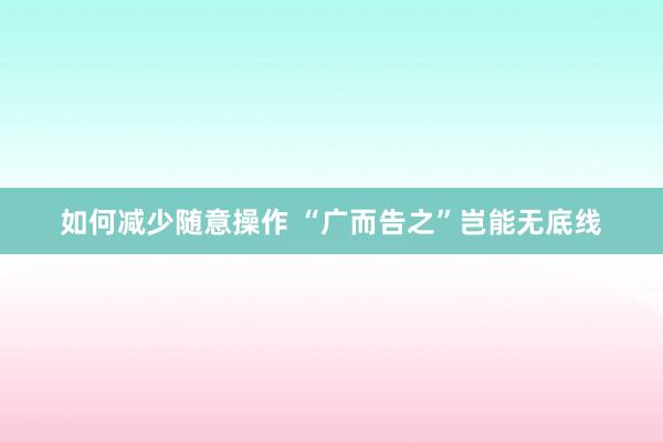 如何减少随意操作 “广而告之”岂能无底线