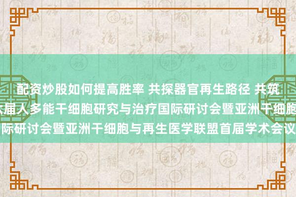 配资炒股如何提高胜率 共探器官再生路径 共筑干细胞合作网络——第六届人多能干细胞研究与治疗国际研讨会暨亚洲干细胞与再生医学联盟首届学术会议召开