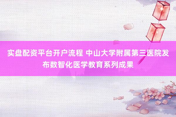 实盘配资平台开户流程 中山大学附属第三医院发布数智化医学教育系列成果