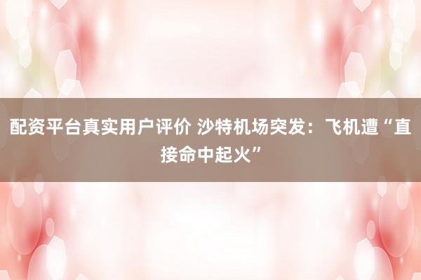 配资平台真实用户评价 沙特机场突发：飞机遭“直接命中起火”