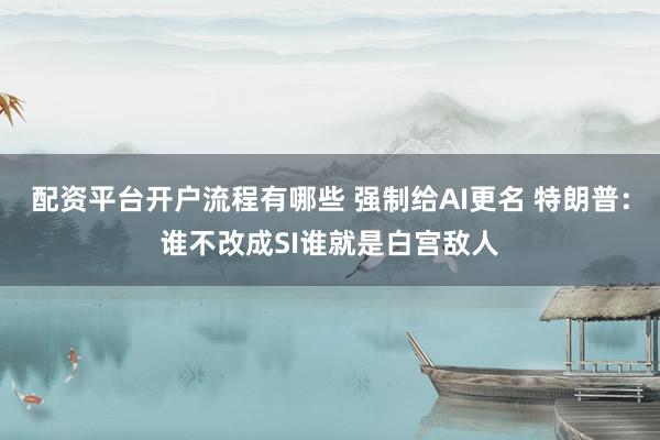 配资平台开户流程有哪些 强制给AI更名 特朗普：谁不改成SI谁就是白宫敌人
