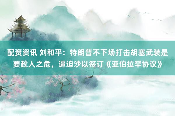 配资资讯 刘和平：特朗普不下场打击胡塞武装是要趁人之危，逼迫沙以签订《亚伯拉罕协议》