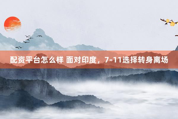 配资平台怎么样 面对印度，7-11选择转身离场