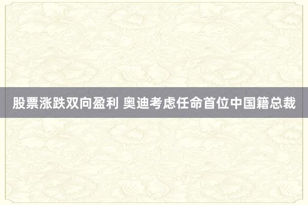 股票涨跌双向盈利 奥迪考虑任命首位中国籍总裁