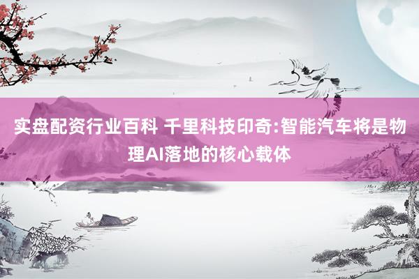 实盘配资行业百科 千里科技印奇:智能汽车将是物理AI落地的核心载体