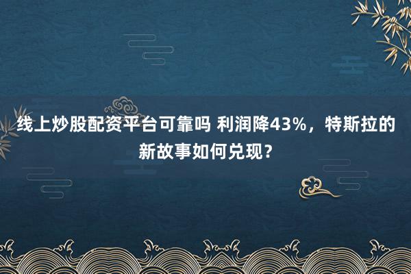 线上炒股配资平台可靠吗 利润降43%，特斯拉的新故事如何兑现？