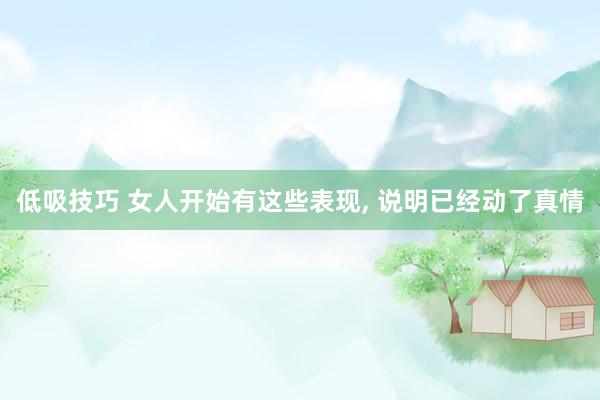 低吸技巧 女人开始有这些表现, 说明已经动了真情