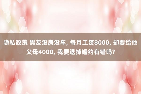 隐私政策 男友没房没车, 每月工资8000, 却要给他父母4000, 我要退掉婚约有错吗?