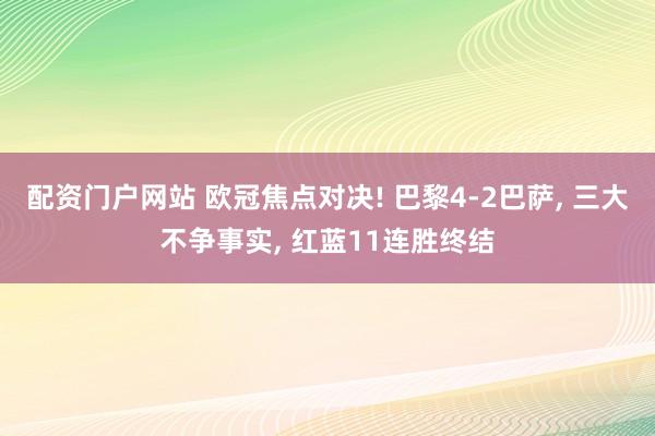 配资门户网站 欧冠焦点对决! 巴黎4-2巴萨, 三大不争事实, 红蓝11连胜终结