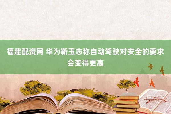 福建配资网 华为靳玉志称自动驾驶对安全的要求会变得更高