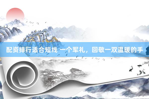 配资排行适合短线 一个军礼，回敬一双温暖的手
