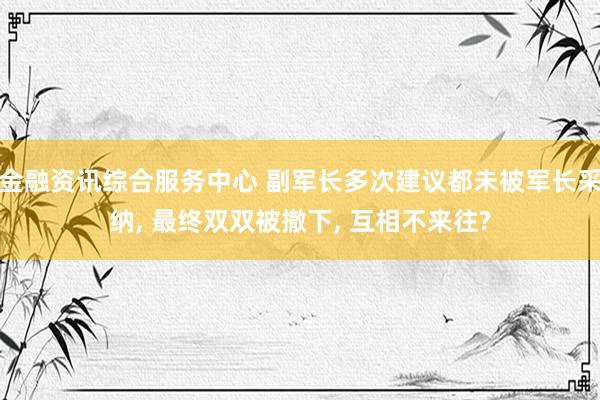 金融资讯综合服务中心 副军长多次建议都未被军长采纳, 最终双双被撤下, 互相不来往?