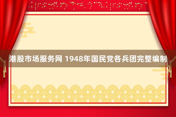 港股市场服务网 1948年国民党各兵团完整编制