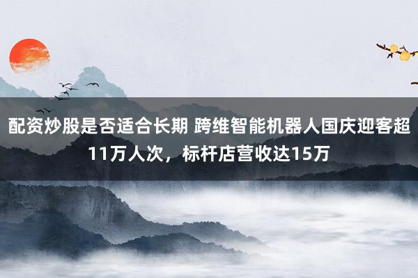 配资炒股是否适合长期 跨维智能机器人国庆迎客超11万人次，标杆店营收达15万