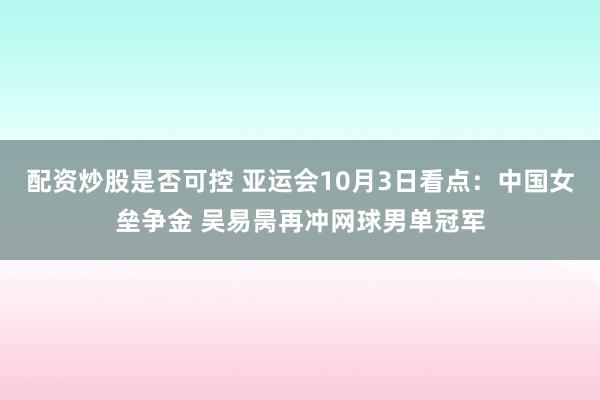 配资炒股是否可控 亚运会10月3日看点：中国女垒争金 吴易昺再冲网球男单冠军