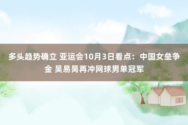 多头趋势确立 亚运会10月3日看点：中国女垒争金 吴易昺再冲网球男单冠军