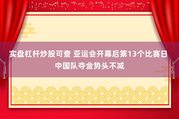 实盘杠杆炒股可查 亚运会开幕后第13个比赛日 中国队夺金势头不减
