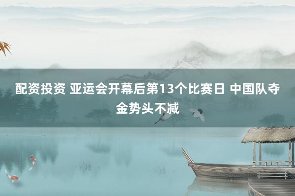 配资投资 亚运会开幕后第13个比赛日 中国队夺金势头不减